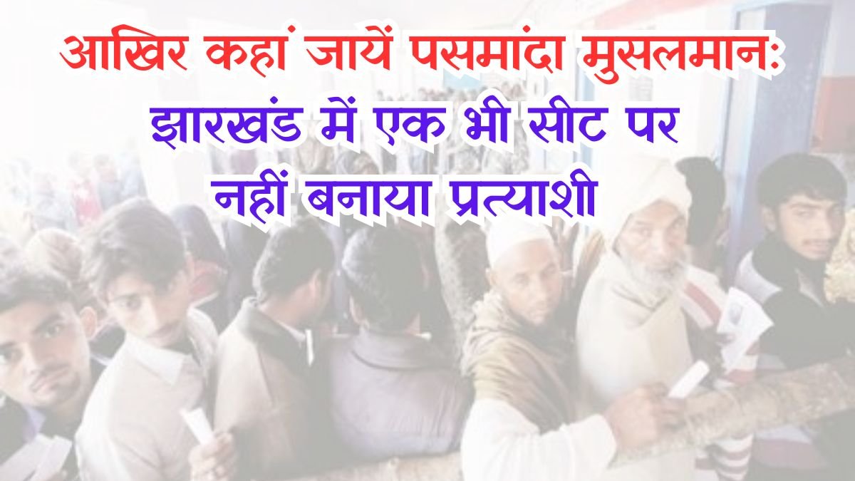 After all, where should Pasmanda Muslims go After national parties, regional parties also rejected Muslims, did not field candidates on even a single seat in Jharkhand.