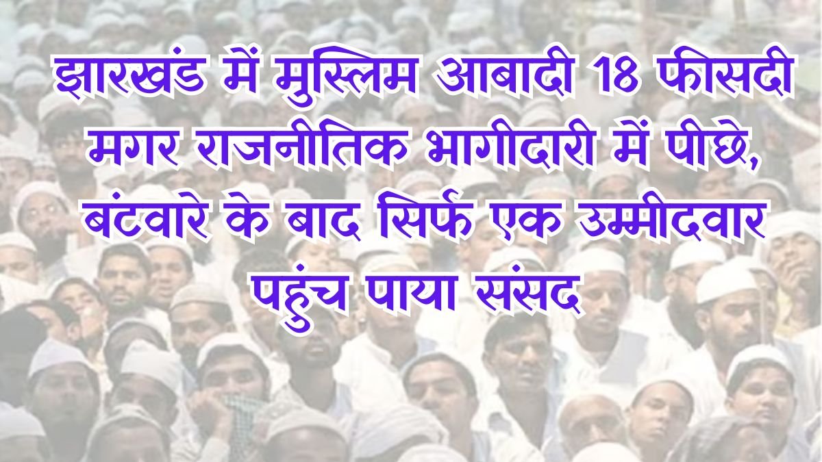 Muslim population in Jharkhand is 18 percent but lagging behind in political participation, after partition only one candidate could reach Parliament.